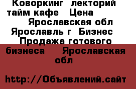  Коворкинг, лекторий, тайм-кафе › Цена ­ 2 600 000 - Ярославская обл., Ярославль г. Бизнес » Продажа готового бизнеса   . Ярославская обл.